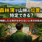 森林簿で山林の位置を特定できるのかを解説するイメージ。相続した山林の場所が分からない場合の調査方法を紹介。